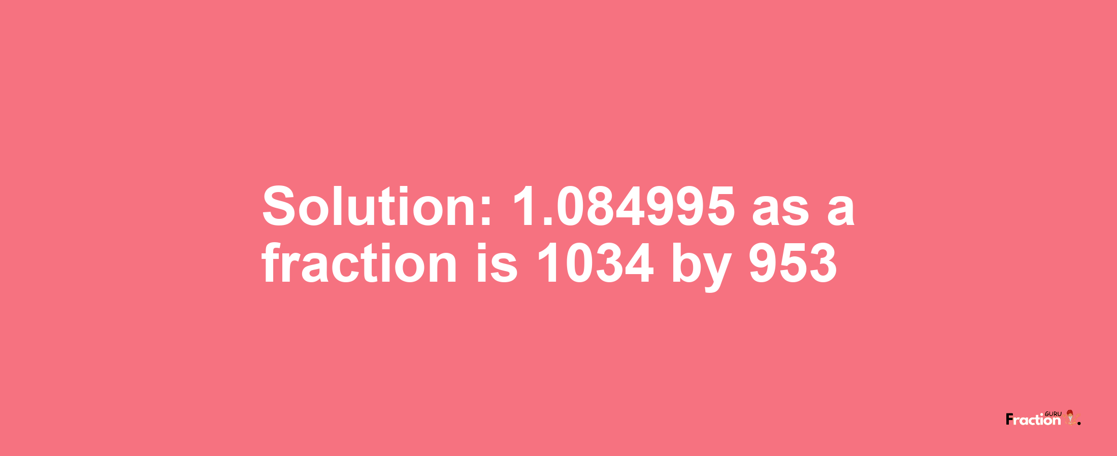 Solution:1.084995 as a fraction is 1034/953